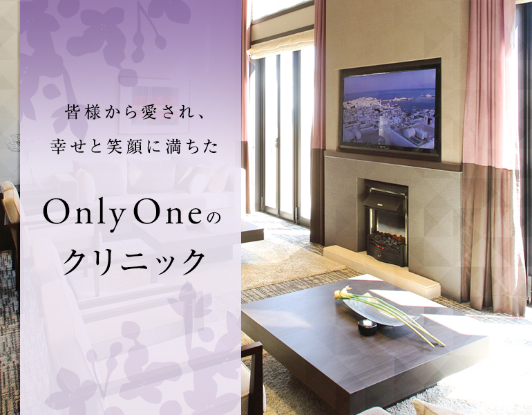 皆様から愛され、幸せと笑顔に満ちた OnlyOneのクリニック